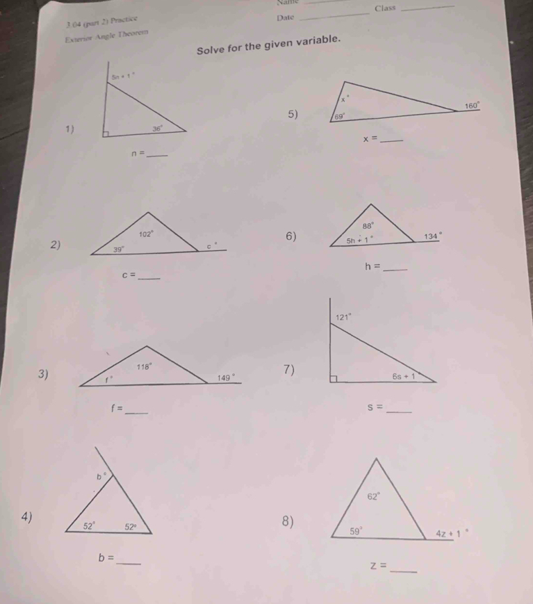 Name_
3.04 (part 2) Practice
Date _Class
_
Exterior Angle Theorem
Solve for the given variable.
5)
1)
x= _
_ n=
6)
2)
h= _
c= _
3)
7)
f= _
s=
_
4)
8)
b= _
_
z=