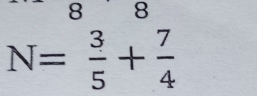 8 8
N= 3/5 + 7/4 