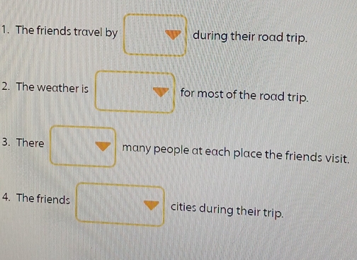 The friends travel by during their road trip. 
2. The weather is for most of the road trip. 
3. There many people at each place the friends visit. 
4. The friends cities during their trip.