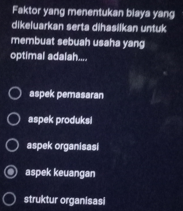 Faktor yang menentukan biaya yang
dikeluarkan serta dihasilkan untuk
membuat sebuah usaha yang
optimal adalah....
aspek pemasaran
aspek produksi
aspek organisasi
aspek keuangan
struktur organisasi