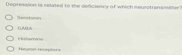 Depression is related to the deficiency of which neurotransmitter?
Serotonin
GABA
Histamine
Neuron receptors