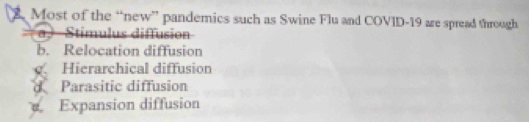 Most of the “new” pandemics such as Swine Flu and COVID-19 are spread through
S u s diffusion
b. Relocation diffusion
g. Hierarchical diffusion
d Parasitic diffusion
Expansion diffusion