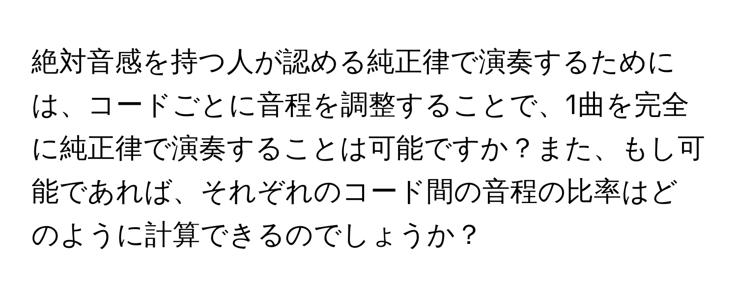 絶対音感を持つ人が認める純正律で演奏するためには、コードごとに音程を調整することで、1曲を完全に純正律で演奏することは可能ですか？また、もし可能であれば、それぞれのコード間の音程の比率はどのように計算できるのでしょうか？