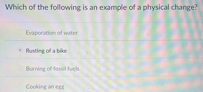 Which of the following is an example of a physical change?
Evaporation of water
Rusting of a bike
Burning of fossil fuels
Cooking an egg