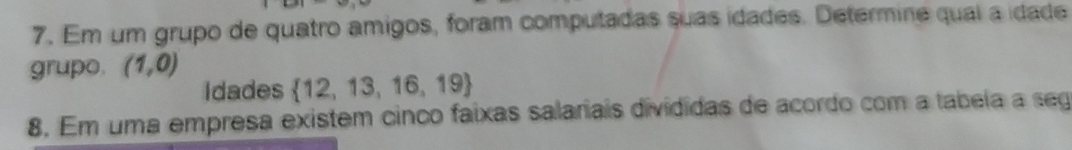 Em um grupo de quatro amigos, foram computadas suas idades. Determine qual a idade 
grupo. (1,0)
Idades  12,13,16,19
8. Em uma empresa existem cinco faixas salariais divididas de acordo com a tabela a seg