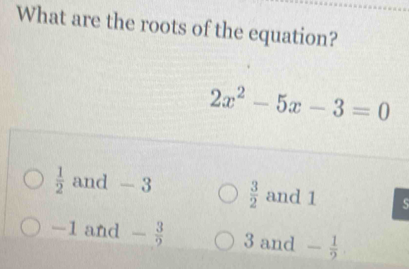 What are the roots of the equation?
2x^2-5x-3=0
 1/2  and - 3 and 1
 3/2 
-1 and - 3/2  3 and - 1/2 