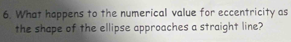 What happens to the numerical value for eccentricity as 
the shape of the ellipse approaches a straight line?