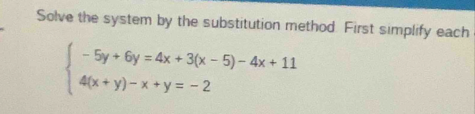 Solve the system by the substitution method. First simplify each
beginarrayl -5y+6y=4x+3(x-5)-4x+11 4(x+y)-x+y=-2endarray.