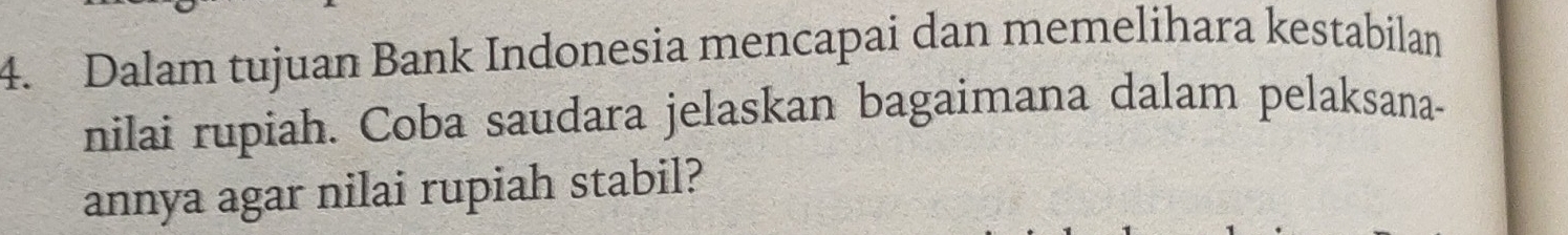 Dalam tujuan Bank Indonesia mencapai dan memelihara kestabilan 
nilai rupiah. Coba saudara jelaskan bagaimana dalam pelaksana- 
annya agar nilai rupiah stabil?