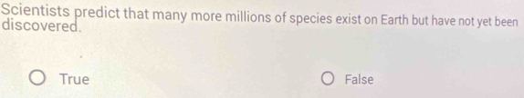 Scientists predict that many more millions of species exist on Earth but have not yet been
discovered.
True False