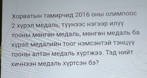 Χорватьен Тамирчид 2016 оны олимπоос 
2 хγрэл медаль, тγγнээс нэгээр илγγ 
Τооньι мθнгθн медаль, мθнгθн медаль ба 
хγрэл медалийн Τоог нэмсэнтэй Τэнцγγ 
тооньι алτан медаль хγртжээ. Τэд нийτ 
Χичнээн медаль хγртсэн бэ?