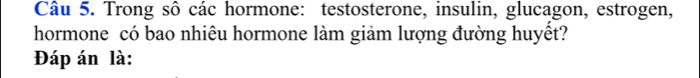 Trong sô các hormone: testosterone, insulin, glucagon, estrogen, 
hormone có bao nhiêu hormone làm giảm lượng đường huyết? 
Đáp án là: