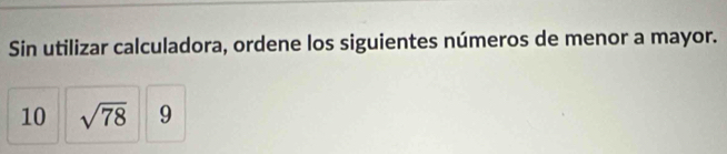 Sin utilizar calculadora, ordene los siguientes números de menor a mayor. 
10 sqrt(78) 9