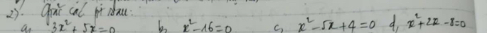Qrie cal pt dau.
an 3x^2+5x=0 b x^2-16=0 C, x^2-sqrt(x)-5x^2-sqrt(3)x+4=0 d. x^2+2x-8=0