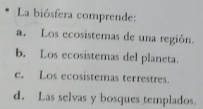 La biósfera comprende:
a. Los ecosistemas de una región.
b. Los ecosistemas del planeta.
e. Los ecosistemas terrestres.
d. Las selvas y bosques templados.