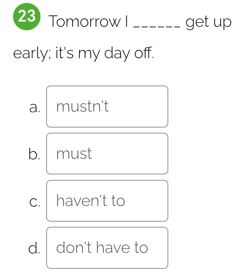 Tomorrow I _get up
early; it's my day off.
a. mustn't
b. must
C. haven't to
d. don't have to
