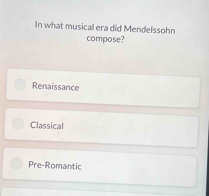 In what musical era did Mendelssohn
compose?
Renaissance
Classical
Pre-Romantic