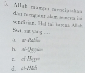 Allah mampu menciptakan
dan mengatur alam semesta ini
sendirian. Hal ini karena Allah
Swt. zat yang …
a. ar-Rahim
b. al-Qayyūm
c. al-Hayyu
d. al-Hādi