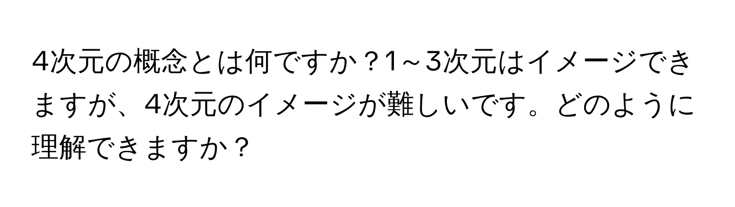 4次元の概念とは何ですか？1～3次元はイメージできますが、4次元のイメージが難しいです。どのように理解できますか？