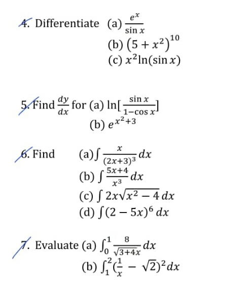 Differentiate (a)  e^x/sin x 
(b) (5+x^2)^10
(c) x^2ln (sin x)
5. Find  dy/dx  for (a) ln [ sin x/1-cos x ]
(b) e^(x^2)+3
6. Find (a) ∈t frac x(2x+3)^3dx
(b) ∈t  (5x+4)/x^3 dx
(c) ∈t 2xsqrt(x^2-4)dx
(d) ∈t (2-5x)^6dx
7. Evaluate (a) ∈t _0^(1frac 8)sqrt(3+4x)dx
(b) ∈t _1^(2(frac 1)x-sqrt(2))^2dx