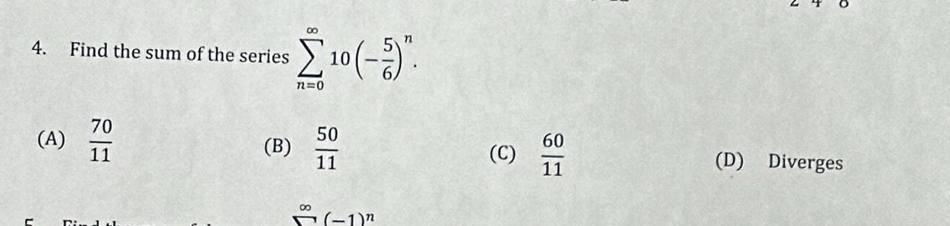 Find the sum of the series sumlimits _(n=0)^(∈fty)10(- 5/6 )^n.
(A)  70/11  (B)  50/11   60/11  (D) Diverges
(C)
(-1)^n