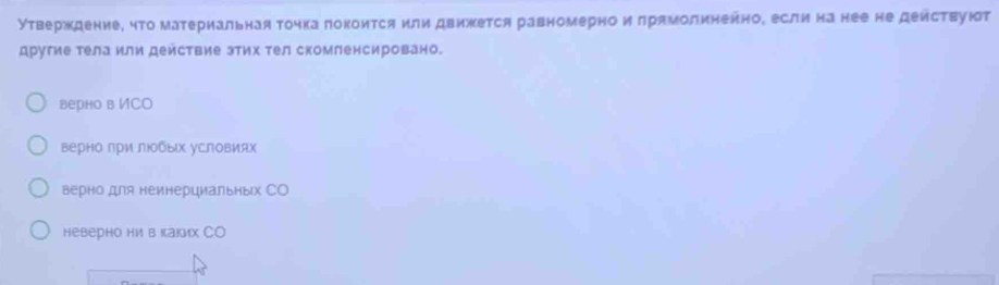 Утвержкдение, что материальная точка локоится или движется равномерно и прямолинеино, если на нее не деиствуют
другие тела или деиствие зтих тел скомленсировано.
верно в ИСO
верно лри любых условиях
верно для неинерциальных СO
неверно ни в каких СO