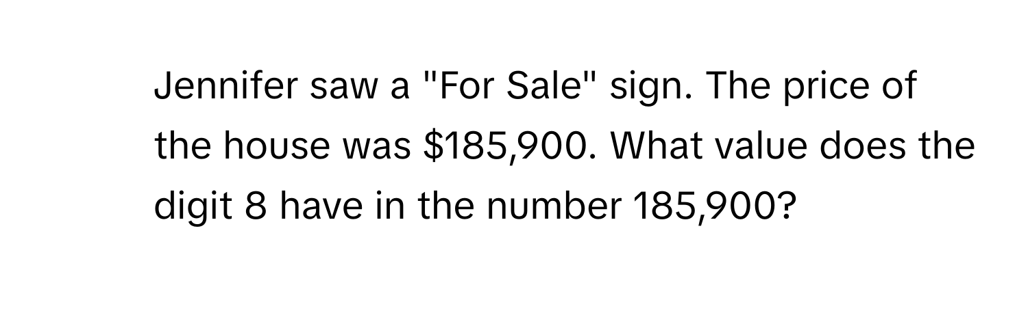 Jennifer saw a "For Sale" sign. The price of the house was $185,900. What value does the digit 8 have in the number 185,900?