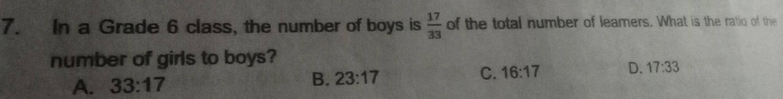 In a Grade 6 class, the number of boys is  17/33  of the total number of leamers. What is the ratio of the
number of girls to boys?
A. 33:17
B. 23:17
C. 16:17
D. 17:33