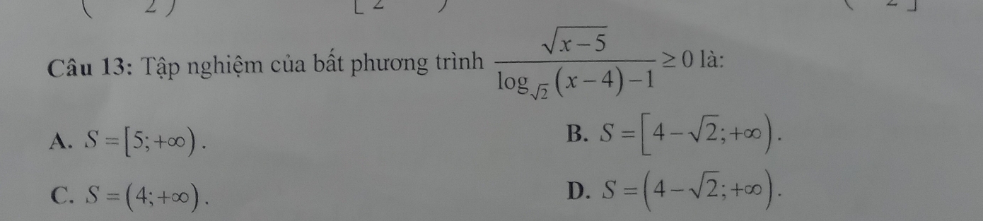 Tập nghiệm của bất phương trình frac sqrt(x-5)log _sqrt(2)(x-4)-1≥ 0 là:
A. S=[5;+∈fty ).
B. S=[4-sqrt(2);+∈fty ).
D.
C. S=(4;+∈fty ). S=(4-sqrt(2);+∈fty ).