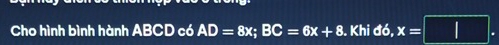 Cho hình bình hành ABCD có AD=8x; BC=6x+8. Khi đó, x=□.