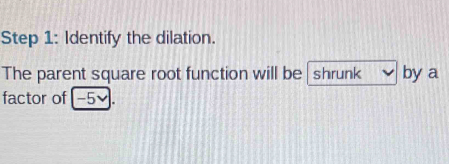 Identify the dilation. 
The parent square root function will be shrunk by a 
factor of [-5