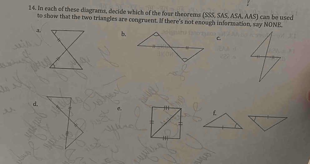 In each of these diagrams, decide which of the four theorems (SSS, SAS, ASA, AAS) can be used
to show that the two triangles are congruent. If there’s not enough information, say NONE.
b.
C.
d.
f.