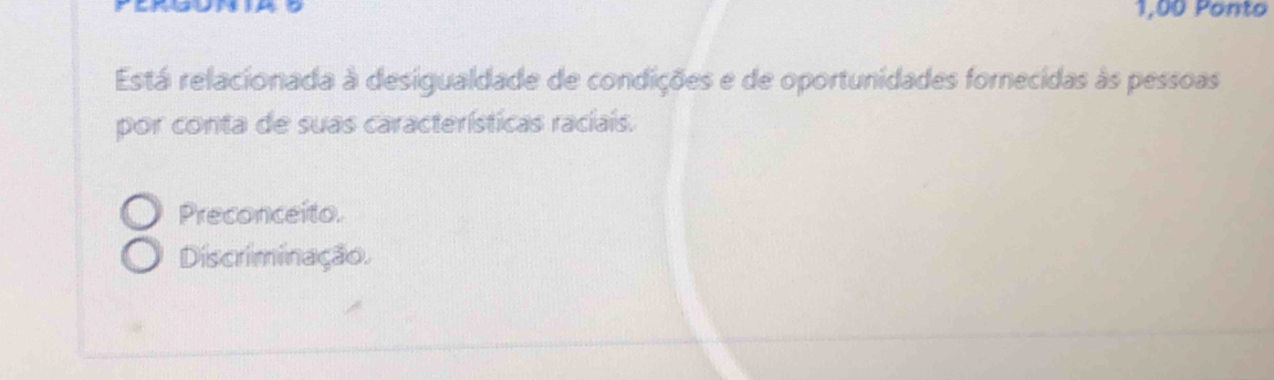 1,00 Ponto
Está relacionada à desigualdade de condições e de oportunidades fornecidas às pessoas
por conta de suas características raciais.
Preconceito.
Discriminação.