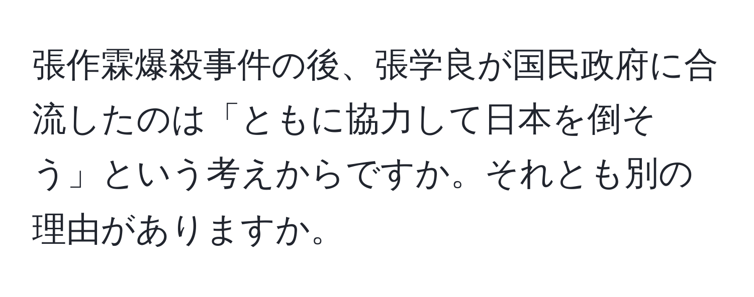 張作霖爆殺事件の後、張学良が国民政府に合流したのは「ともに協力して日本を倒そう」という考えからですか。それとも別の理由がありますか。