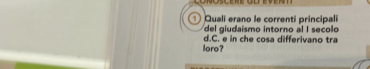 ① Quali erano le correnti principali 
del giudaismo intorno al I secolo 
d.C. e in che cosa differivano tra 
loro?