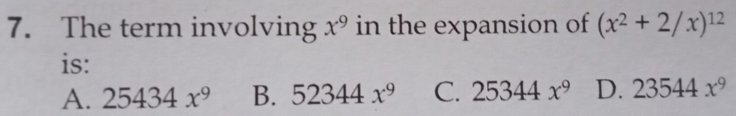 The term involving x^9 in the expansion of (x^2+2/x)^12
is:
A. 25434x^9 B. 52344x^9 C. 25344x^9 D. 23544x^9