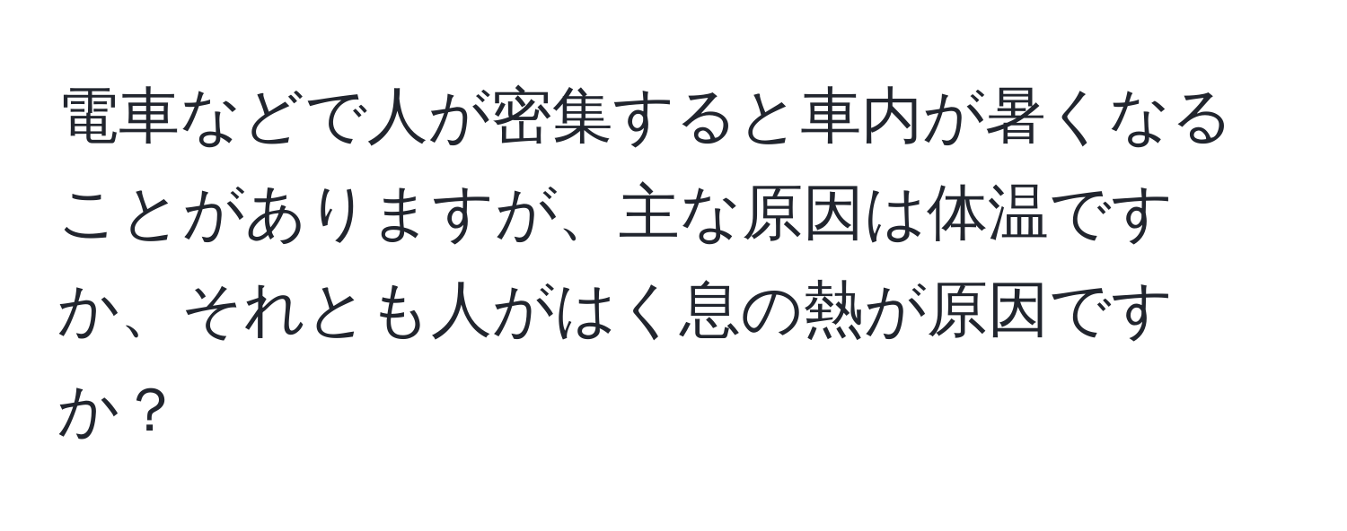 電車などで人が密集すると車内が暑くなることがありますが、主な原因は体温ですか、それとも人がはく息の熱が原因ですか？