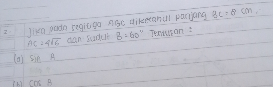 Jika pada segitiga ABC diketahui panjang BC=8cm
AC=4sqrt(6) dan sudut B=60° Tenturan : 
(a) sin A
(6) cos A