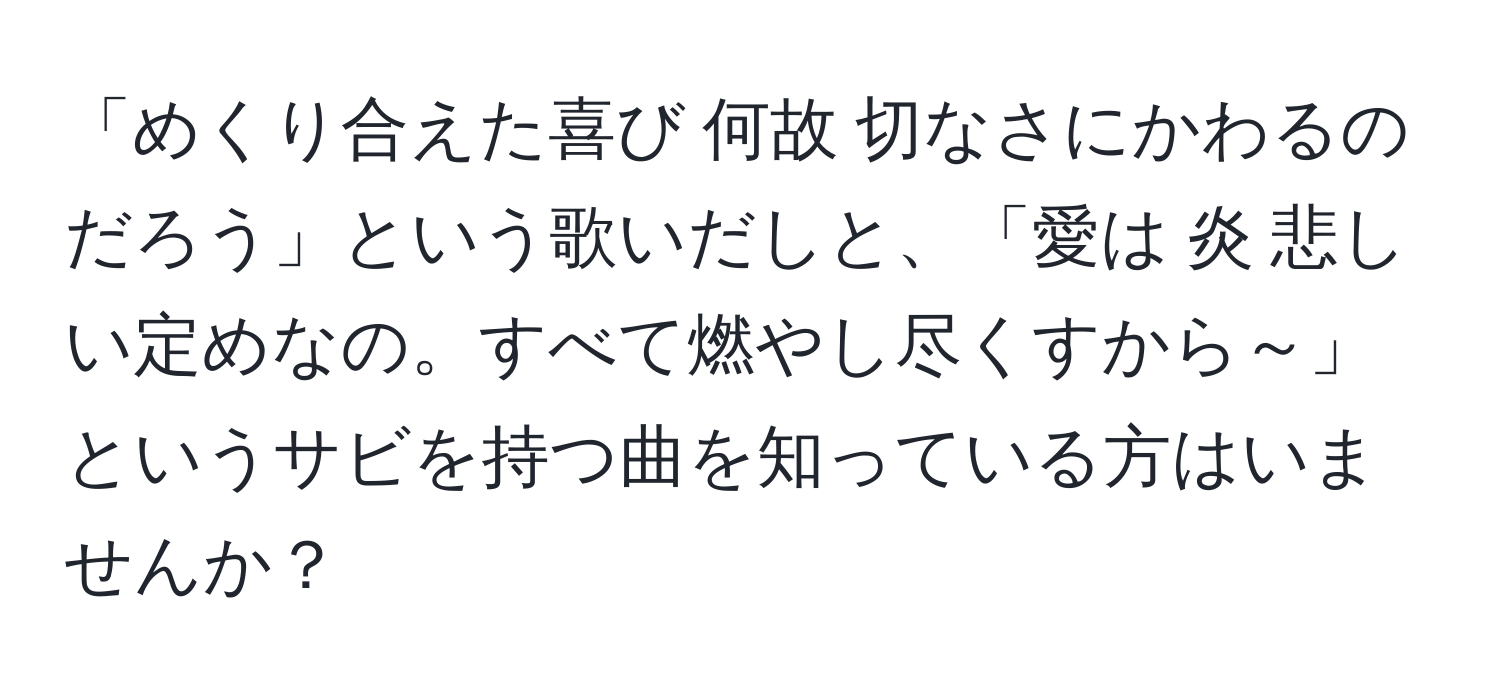 「めくり合えた喜び 何故 切なさにかわるのだろう」という歌いだしと、「愛は 炎 悲しい定めなの。すべて燃やし尽くすから～」というサビを持つ曲を知っている方はいませんか？