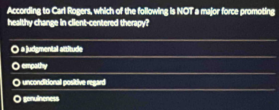 According to Carl Rogers, which of the following is NOT a major force promoting
healthy change in client-centered therapy?
a judgmental attitude
empathy
unconditional positive regard
genuineness