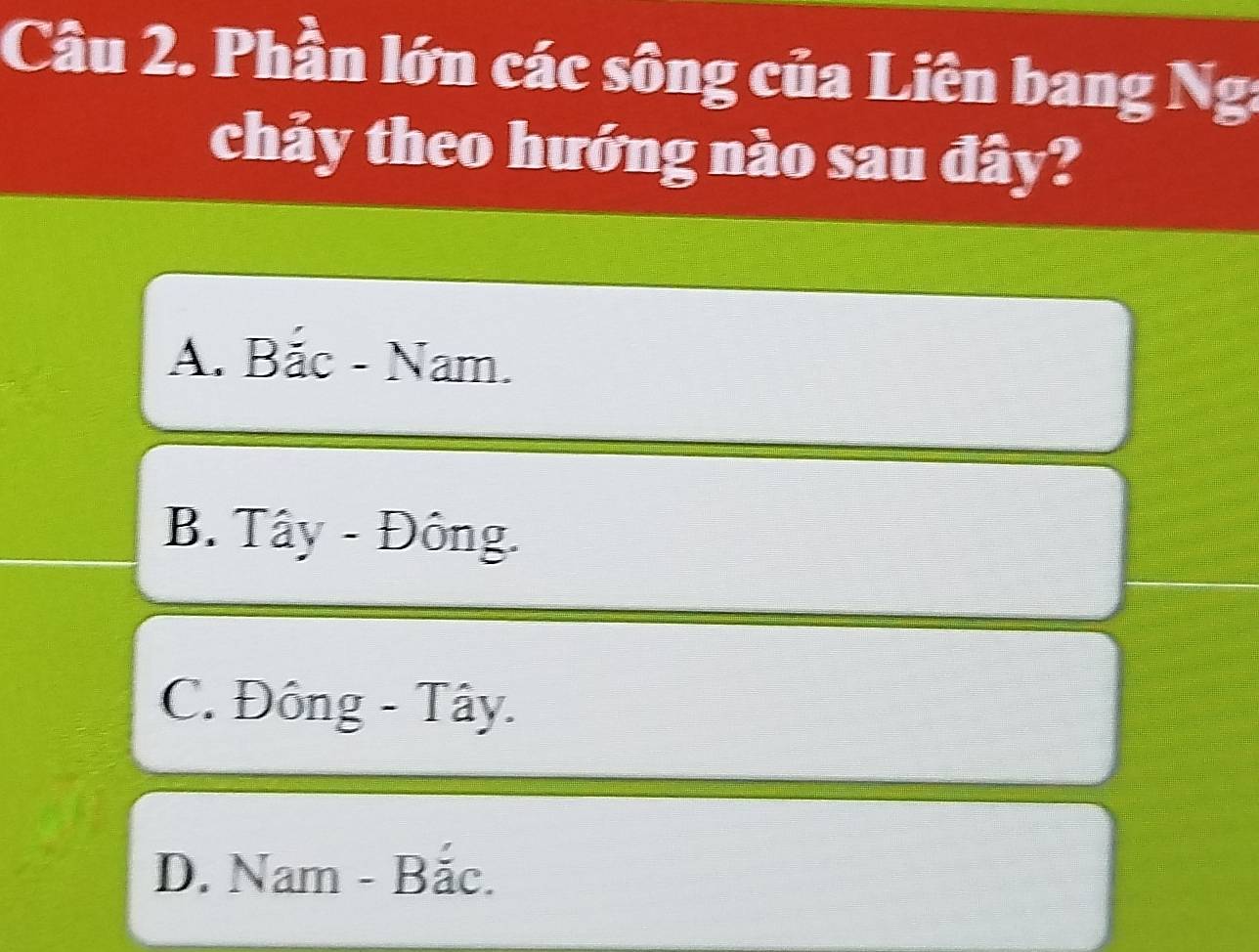 Phần lớn các sông của Liên bang Nga
chảy theo hướng nào sau đây?
A. Bắc - Nam.
B. Tây - Đông.
C. Đông - Tây.
D. Nam - Bắc.