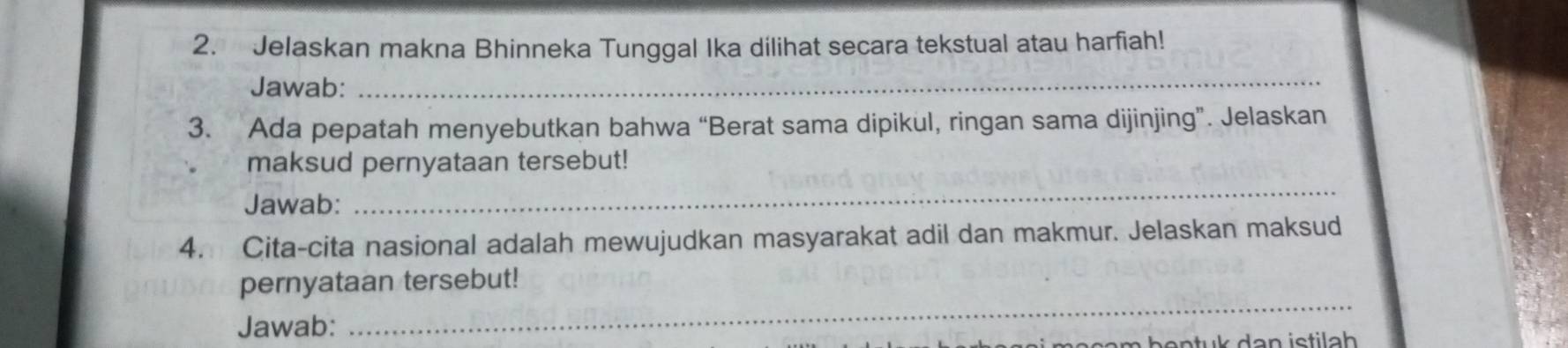 Jelaskan makna Bhinneka Tunggal Ika dilihat secara tekstual atau harfiah! 
Jawab: 
_ 
3. Ada pepatah menyebutkan bahwa “Berat sama dipikul, ringan sama dijinjing”. Jelaskan 
maksud pernyataan tersebut! 
Jawab: 
_ 
4. Cita-cita nasional adalah mewujudkan masyarakat adil dan makmur. Jelaskan maksud 
pernyataan tersebut! 
Jawab: 
_ 
bentuk dan istilah