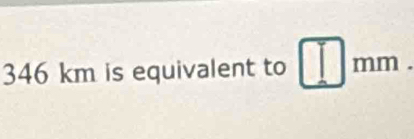 346 km is equivalent to □ mm