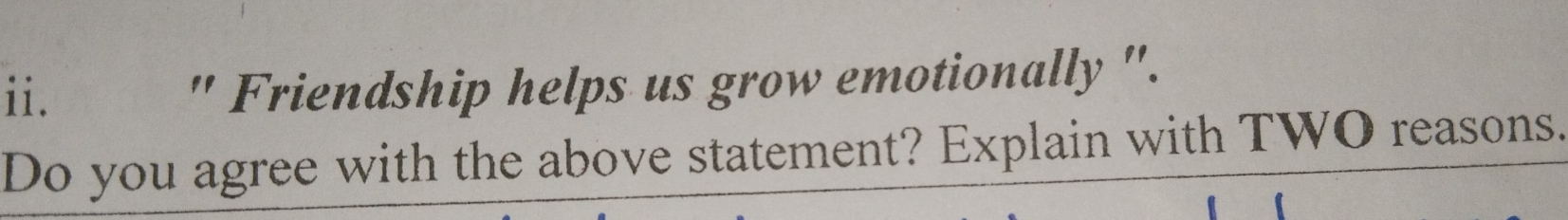 " Friendship helps us grow emotionally '. 
Do you agree with the above statement? Explain with TWO reasons.