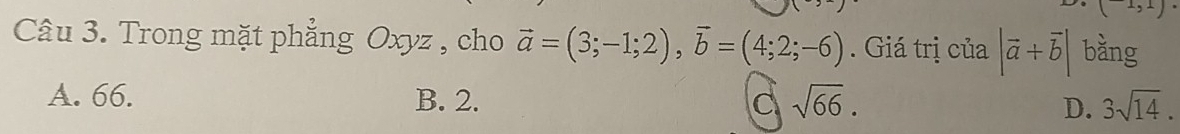 (1,1)
Câu 3. Trong mặt phẳng Oxyz , cho vector a=(3;-1;2), vector b=(4;2;-6). Giá trị của |vector a+vector b| bằng
A. 66. B. 2. C sqrt(66). D. 3sqrt(14).