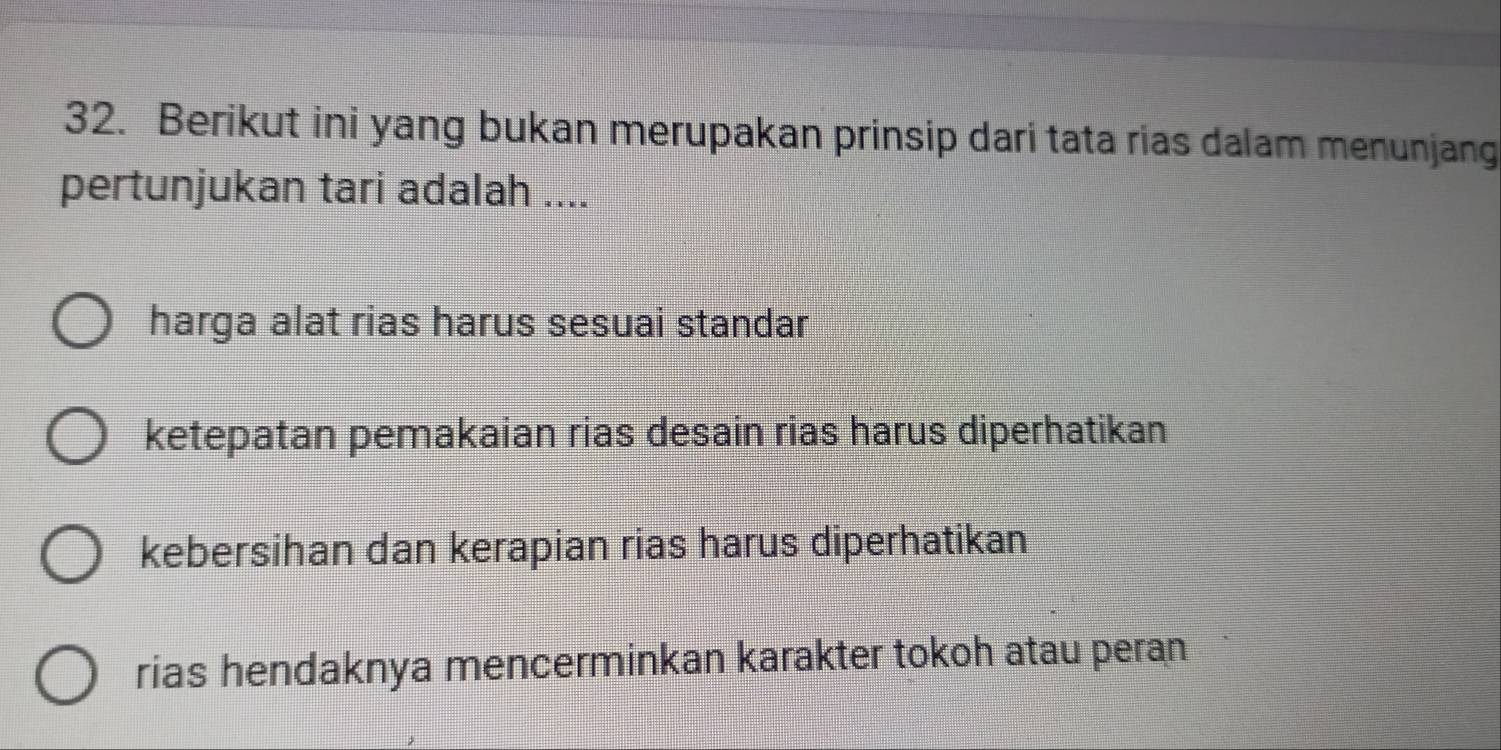 Berikut ini yang bukan merupakan prinsip dari tata rias dalam menunjang
pertunjukan tari adalah ....
harga alat rias harus sesuai standar
ketepatan pemakaian rias desain rias harus diperhatikan
kebersihan dan kerapian rias harus diperhatikan
rias hendaknya mencerminkan karakter tokoh atau peran