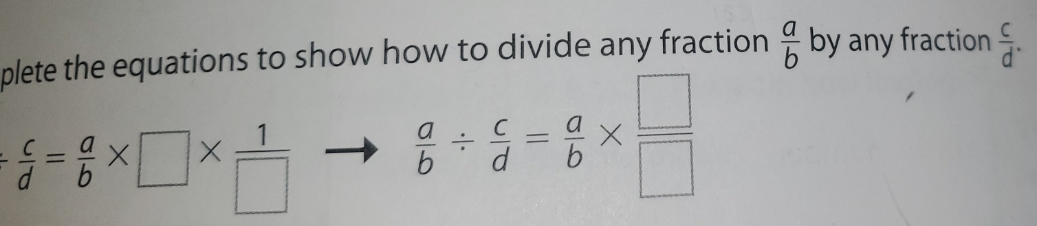 plete the equations to show how to divide any fraction  a/b  by any fraction  c/d .
 c/d = a/b * □ *  1/□  
 a/b /  c/d = a/b *  □ /□  