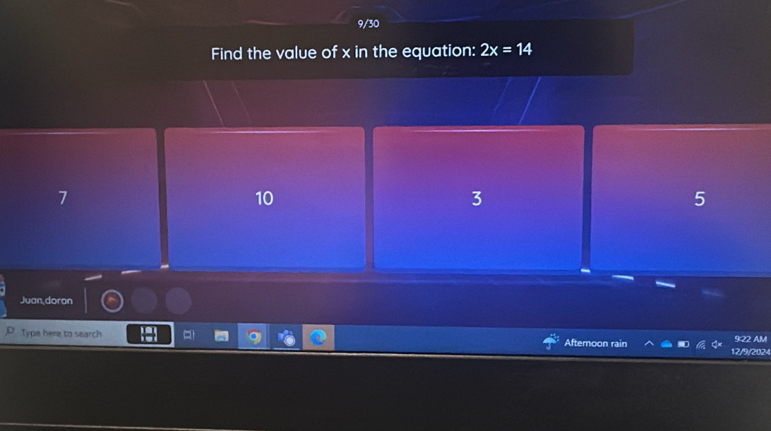 9/30
Find the value of x in the equation: 2x=14
7
10
3
5
Juan doran
Type here to search Afternoon rain 9:22 AM
12/9/2024