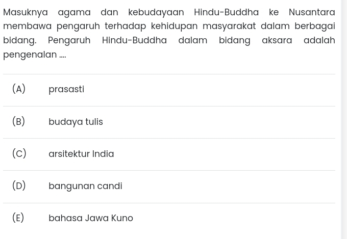 Masuknya agama dan kebudayaan Hindu-Buddha ke Nusantara
membawa pengaruh terhadap kehidupan masyarakat dalam berbagai 
bidang. Pengaruh Hindu-Buddha dalam bidang aksara adalah
pengenalan ....
(A)₹ prasasti
(B) budaya tulis
(C) arsitektur India
(D) bangunan candi
(E) bahasa Jawa Kuno