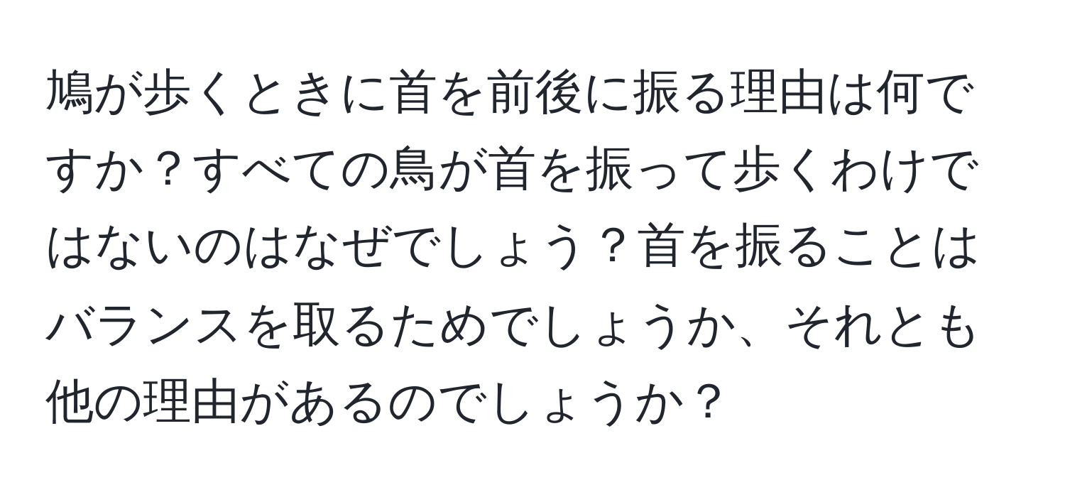 鳩が歩くときに首を前後に振る理由は何ですか？すべての鳥が首を振って歩くわけではないのはなぜでしょう？首を振ることはバランスを取るためでしょうか、それとも他の理由があるのでしょうか？